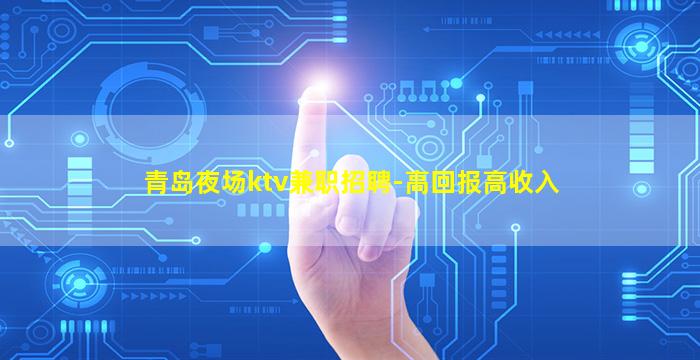 青岛夜场ktv兼职招聘-高回报高收入